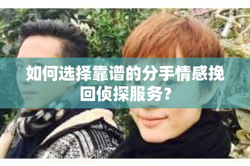 如何选择靠谱的分手情感挽回侦探服务? 如何选择靠谱的分手情感挽回侦探服务?