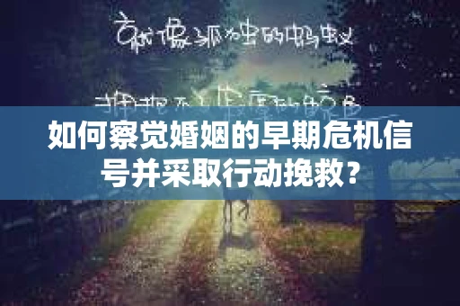 如何察觉婚姻的早期危机信号并采取行动挽救？