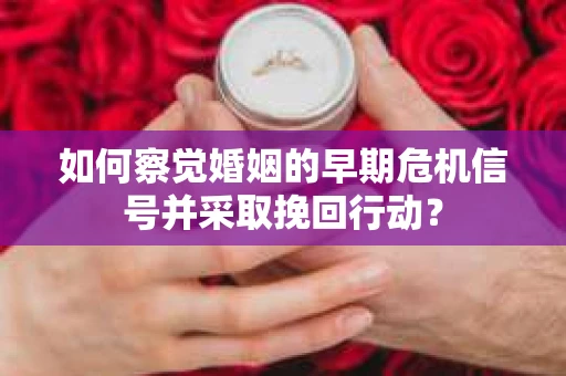 如何察觉婚姻的早期危机信号并采取挽回行动？