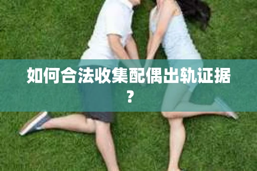如何合法收集配偶出轨证据? 如何合法收集配偶出轨证据?