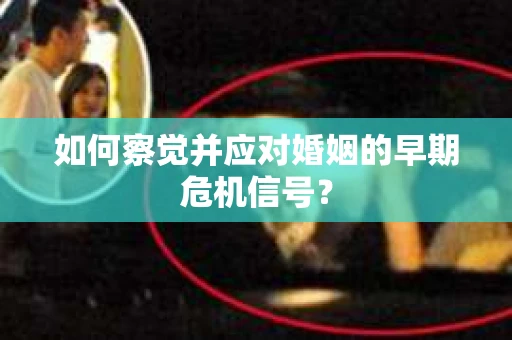 如何察觉并应对婚姻的早期危机信号？