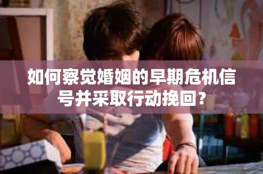 如何察觉婚姻的早期危机信号并采取行动挽回？