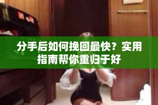 分手后如何挽回最快？实用指南帮你重归于好
