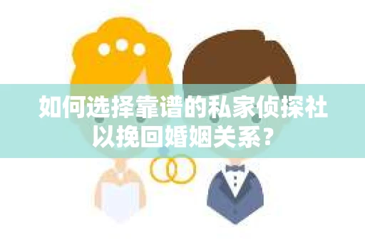 如何选择靠谱的私家侦探社以挽回婚姻关系？