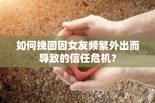 如何挽回因女友频繁外出而导致的信任危机？