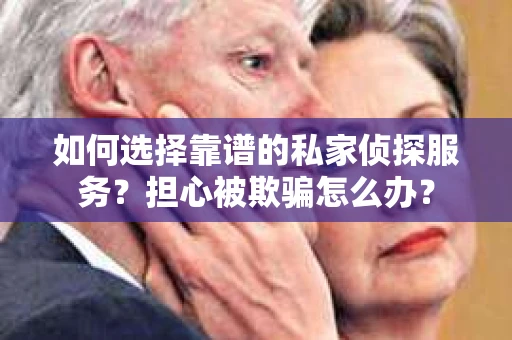 如何选择靠谱的私家侦探服务?担心被欺骗怎么办? 如何选择靠谱的私家侦探服务?担心被欺骗怎么办?