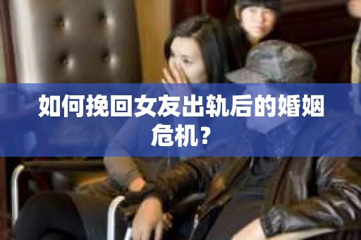 如何挽回女友出轨后的婚姻危机？