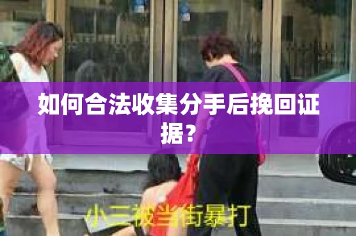 如何合法收集分手后挽回证据？