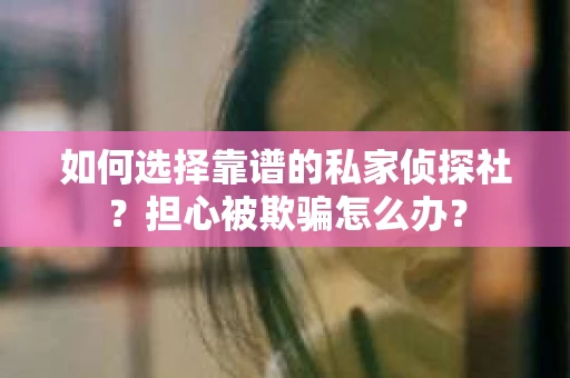 如何选择靠谱的私家侦探社？担心被欺骗怎么办？