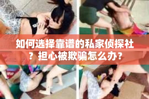 如何选择靠谱的私家侦探社？担心被欺骗怎么办？