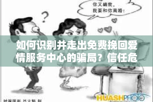 如何识别并走出免费挽回爱情服务中心的骗局？信任危机解决方案