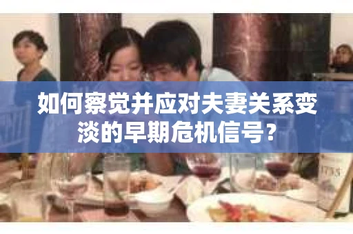 如何察觉并应对夫妻关系变淡的早期危机信号? 如何察觉并应对夫妻关系变淡的早期危机信号?