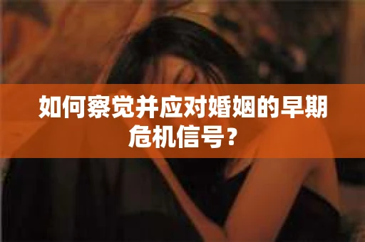 如何察觉并应对婚姻的早期危机信号？