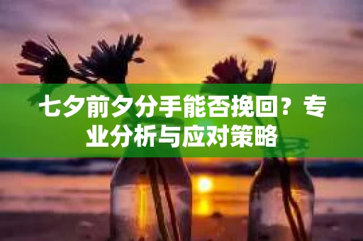 七夕前夕分手能否挽回？专业分析与应对策略