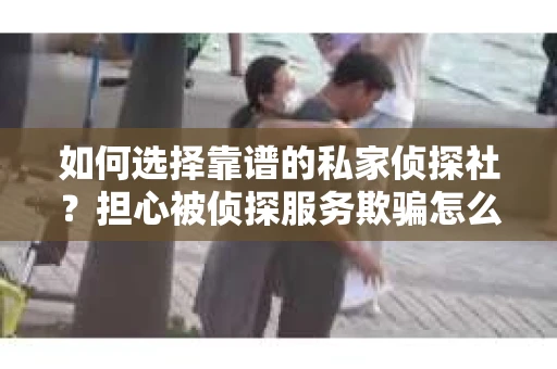 如何选择靠谱的私家侦探社？担心被侦探服务欺骗怎么办？