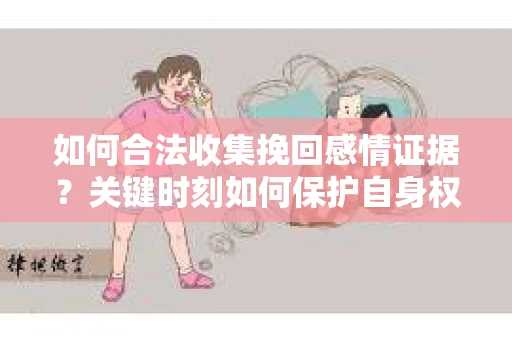 如何合法收集挽回感情证据?关键时刻如何保护自身权益? 如何合法收集挽回感情证据?关键时刻如何保护自身权益?
