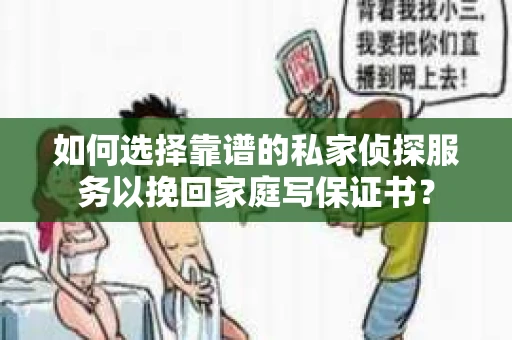 如何选择靠谱的私家侦探服务以挽回家庭写保证书? 如何选择靠谱的私家侦探服务以挽回家庭写保证书?