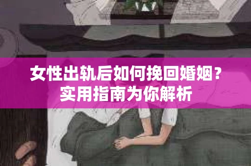 女性出轨后如何挽回婚姻?实用指南为你解析 女性出轨后如何挽回婚姻?实用指南为你解析