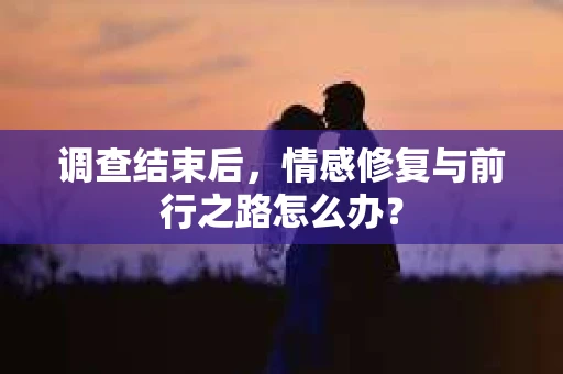 调查结束后，情感修复与前行之路怎么办？