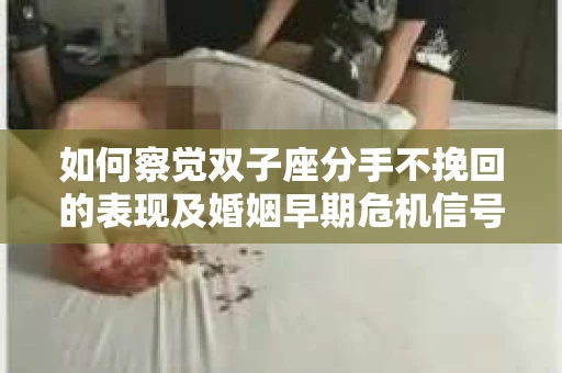 如何察觉双子座分手不挽回的表现及婚姻早期危机信号？