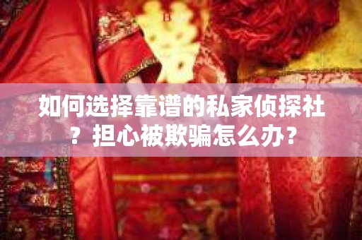 如何选择靠谱的私家侦探社？担心被欺骗怎么办？
