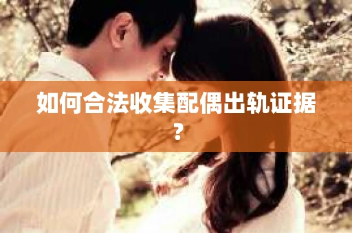 如何合法收集配偶出轨证据? 如何合法收集配偶出轨证据?
