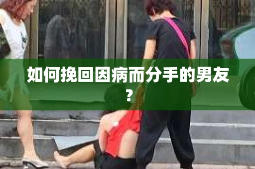 如何挽回因病而分手的男友？