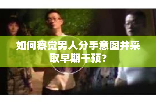 如何察觉男人分手意图并采取早期干预？
