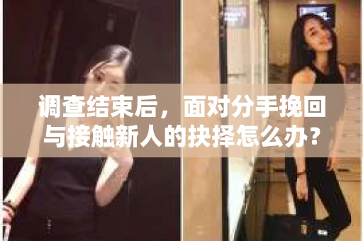 调查结束后,面对分手挽回与接触新人的抉择怎么办? 调查结束后,面对分手挽回与接触新人的抉择怎么办?