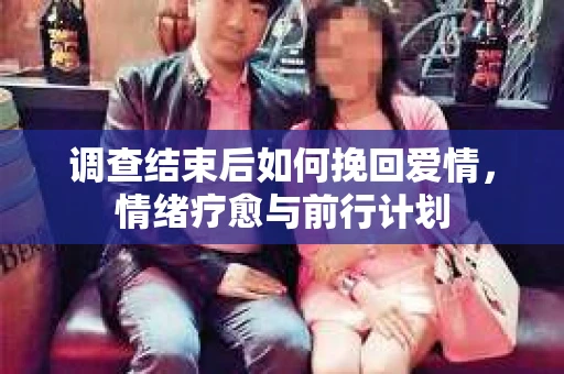 调查结束后如何挽回爱情,情绪疗愈与前行计划 调查结束后如何挽回爱情,情绪疗愈与前行计划