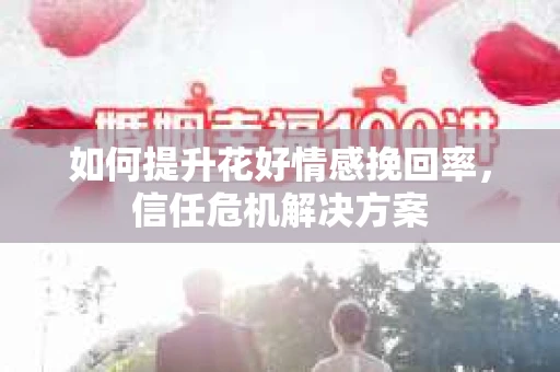 如何提升花好情感挽回率,信任危机解决方案 如何提升花好情感挽回率,信任危机解决方案