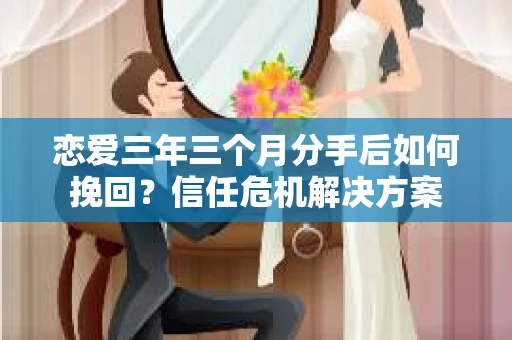 恋爱三年三个月分手后如何挽回？信任危机解决方案