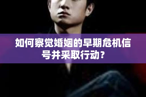 如何察觉婚姻的早期危机信号并采取行动？