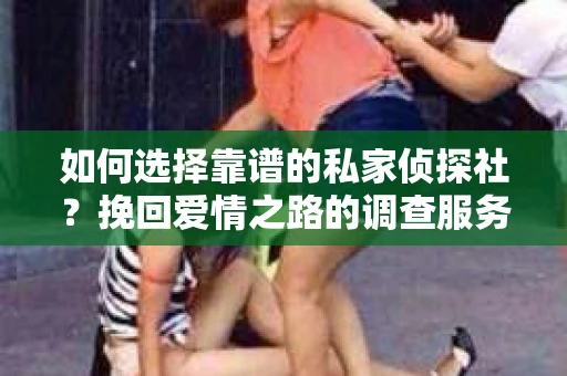 如何选择靠谱的私家侦探社？挽回爱情之路的调查服务指南