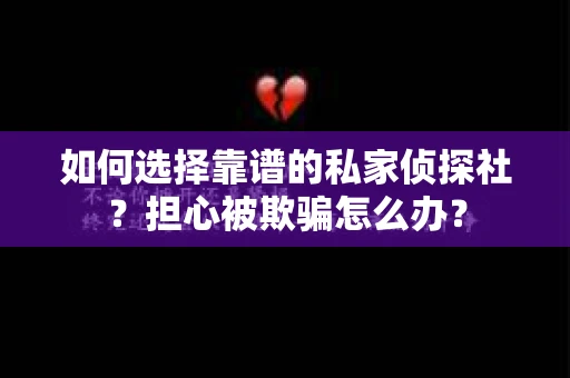 如何选择靠谱的私家侦探社？担心被欺骗怎么办？