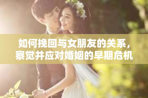 如何挽回与女朋友的关系，察觉并应对婚姻的早期危机信号