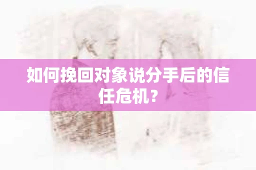 如何挽回对象说分手后的信任危机？