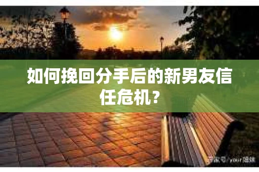 如何挽回分手后的新男友信任危机? 如何挽回分手后的新男友信任危机?