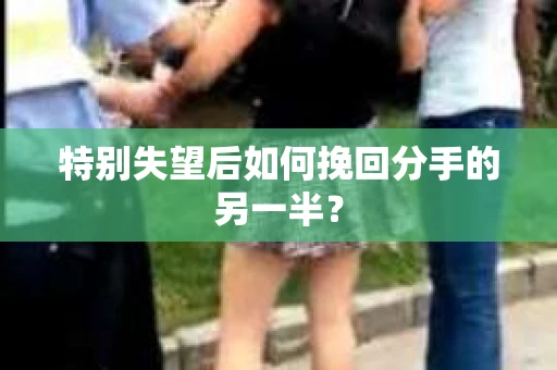 特别失望后如何挽回分手的另一半？