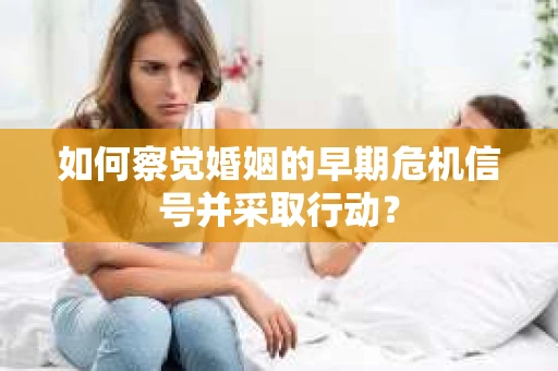 如何察觉婚姻的早期危机信号并采取行动？