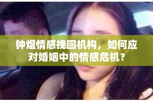 钟煜情感挽回机构,如何应对婚姻中的情感危机? 钟煜情感挽回机构,如何应对婚姻中的情感危机?