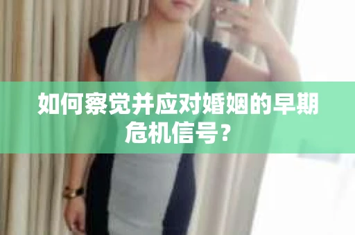 如何察觉并应对婚姻的早期危机信号? 如何察觉并应对婚姻的早期危机信号?
