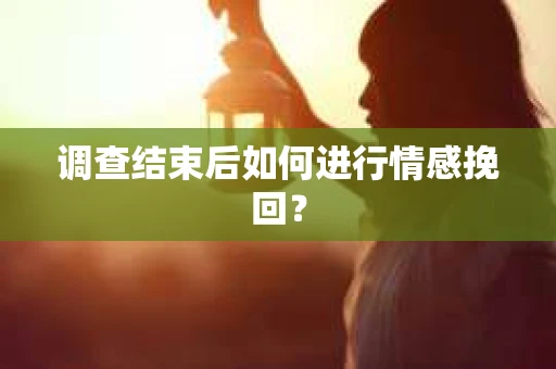 调查结束后如何进行情感挽回？
