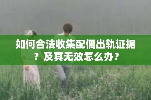 如何合法收集配偶出轨证据？及其无效怎么办？