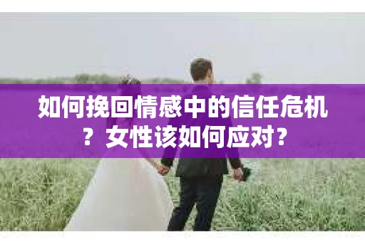 如何挽回情感中的信任危机？女性该如何应对？