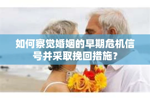 如何察觉婚姻的早期危机信号并采取挽回措施？