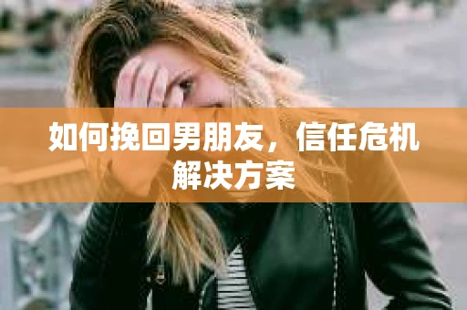 如何挽回男朋友,信任危机解决方案 如何挽回男朋友,信任危机解决方案