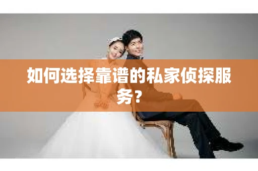 如何选择靠谱的私家侦探服务？