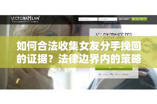 如何合法收集女友分手挽回的证据？法律边界内的策略与技巧