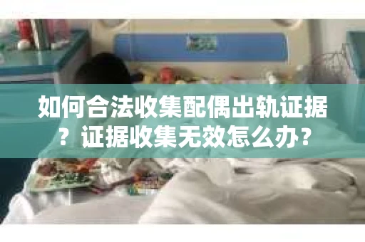 如何合法收集配偶出轨证据？证据收集无效怎么办？